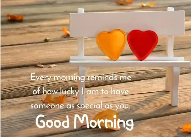 Every morning reminds me of how lucky I am to have someone as special as you. Good Morning...